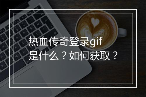 热血传奇登录gif是什么？如何获取？