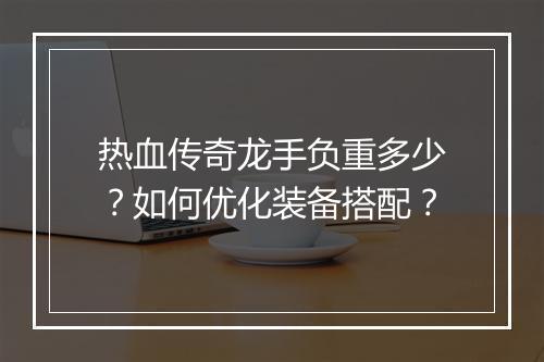 热血传奇龙手负重多少？如何优化装备搭配？