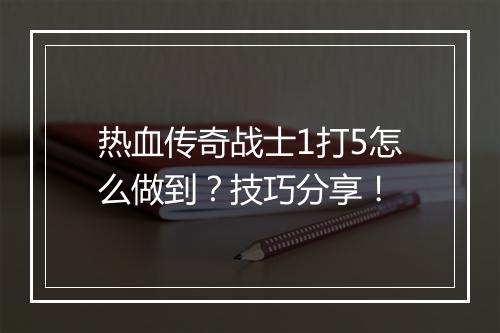 热血传奇战士1打5怎么做到？技巧分享！