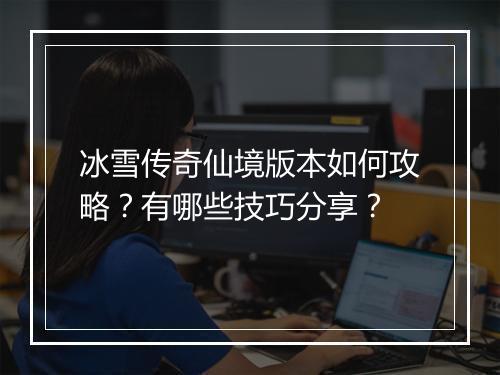冰雪传奇仙境版本如何攻略？有哪些技巧分享？