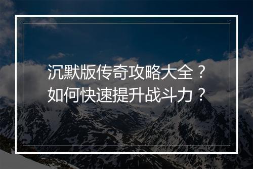 沉默版传奇攻略大全？如何快速提升战斗力？