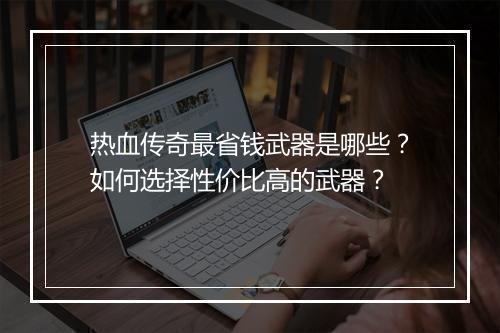 热血传奇最省钱武器是哪些？如何选择性价比高的武器？