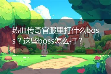 热血传奇官服里打什么boss？这些boss怎么打？