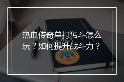 热血传奇单打独斗怎么玩？如何提升战斗力？