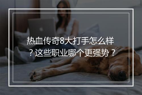 热血传奇8大打手怎么样？这些职业哪个更强势？