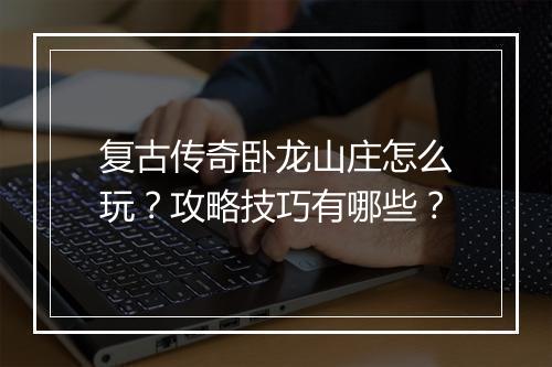 复古传奇卧龙山庄怎么玩？攻略技巧有哪些？