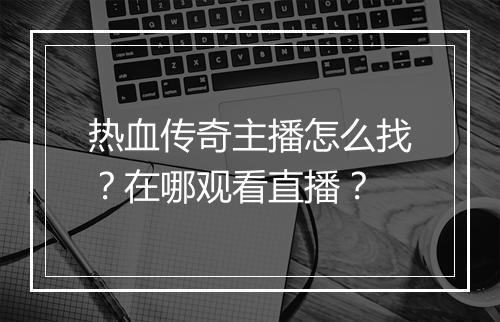 热血传奇主播怎么找？在哪观看直播？