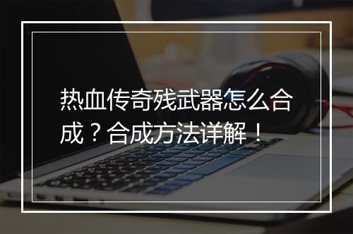热血传奇残武器怎么合成？合成方法详解！