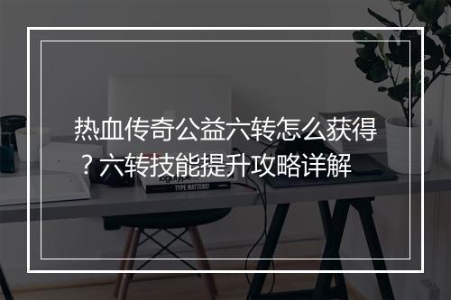 热血传奇公益六转怎么获得？六转技能提升攻略详解