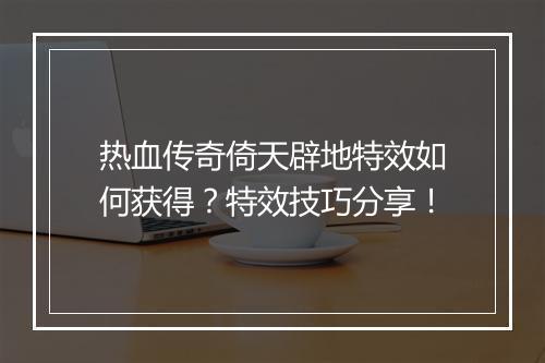 热血传奇倚天辟地特效如何获得？特效技巧分享！