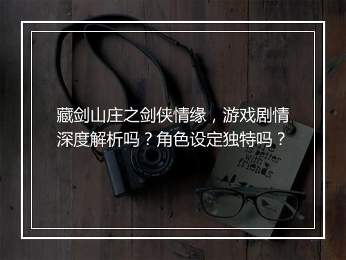 藏剑山庄之剑侠情缘，游戏剧情深度解析吗？角色设定独特吗？