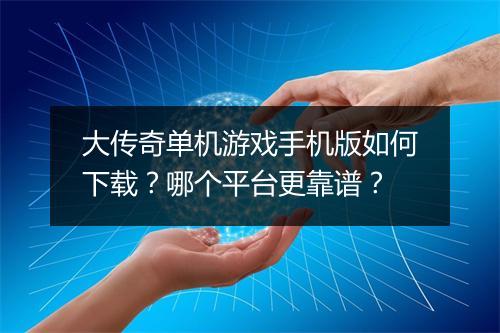 大传奇单机游戏手机版如何下载？哪个平台更靠谱？
