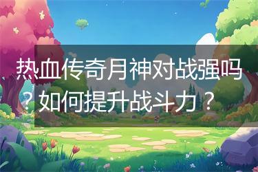 热血传奇月神对战强吗？如何提升战斗力？
