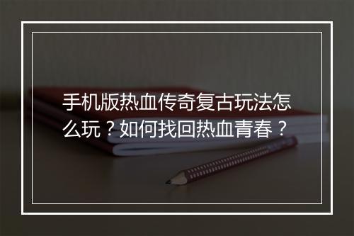手机版热血传奇复古玩法怎么玩？如何找回热血青春？