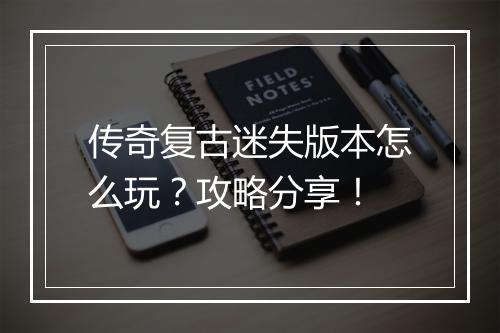 传奇复古迷失版本怎么玩？攻略分享！