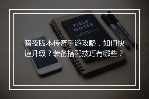 暗夜版本传奇手游攻略，如何快速升级？装备搭配技巧有哪些？
