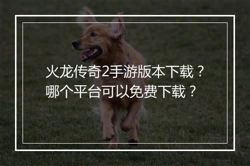 火龙传奇2手游版本下载？哪个平台可以免费下载？