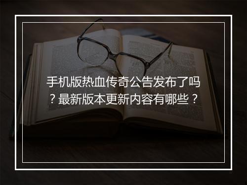手机版热血传奇公告发布了吗？最新版本更新内容有哪些？