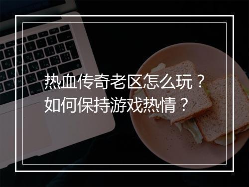 热血传奇老区怎么玩？如何保持游戏热情？
