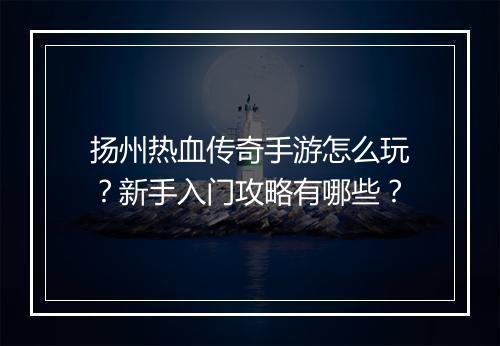 扬州热血传奇手游怎么玩？新手入门攻略有哪些？