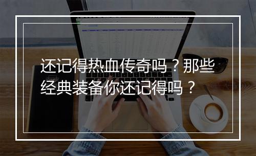 还记得热血传奇吗？那些经典装备你还记得吗？