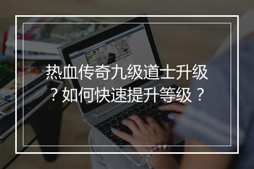 热血传奇九级道士升级？如何快速提升等级？