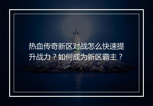 热血传奇新区对战怎么快速提升战力？如何成为新区霸主？