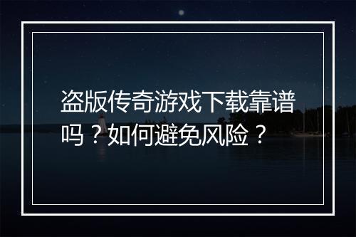 盗版传奇游戏下载靠谱吗？如何避免风险？
