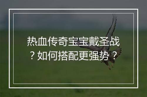 热血传奇宝宝戴圣战？如何搭配更强势？