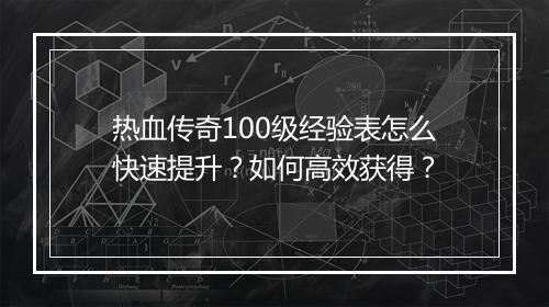 热血传奇100级经验表怎么快速提升？如何高效获得？