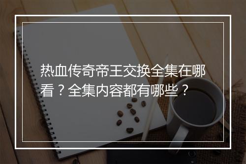 热血传奇帝王交换全集在哪看？全集内容都有哪些？