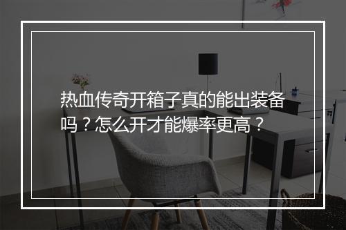 热血传奇开箱子真的能出装备吗？怎么开才能爆率更高？