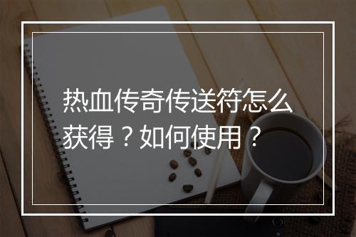热血传奇传送符怎么获得？如何使用？
