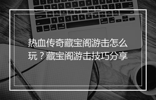热血传奇藏宝阁游击怎么玩？藏宝阁游击技巧分享