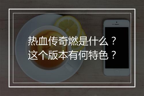 热血传奇燃是什么？这个版本有何特色？