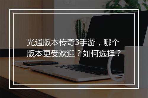 光通版本传奇3手游，哪个版本更受欢迎？如何选择？