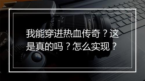 我能穿进热血传奇？这是真的吗？怎么实现？