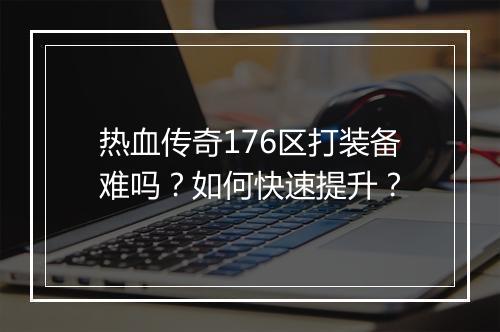 热血传奇176区打装备难吗？如何快速提升？