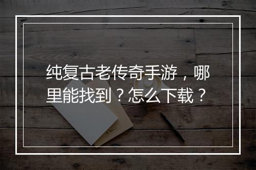 纯复古老传奇手游，哪里能找到？怎么下载？