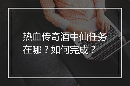 热血传奇酒中仙任务在哪？如何完成？