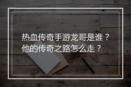 热血传奇手游龙哥是谁？他的传奇之路怎么走？