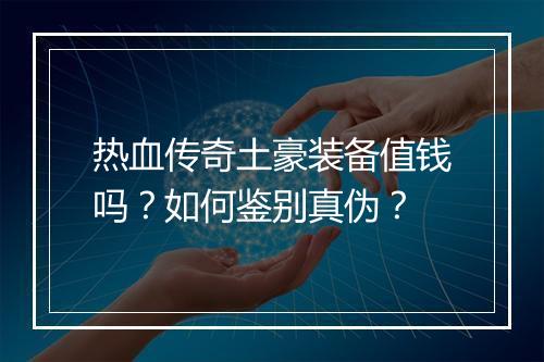 热血传奇土豪装备值钱吗？如何鉴别真伪？