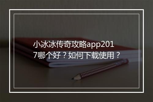 小冰冰传奇攻略app2017哪个好？如何下载使用？