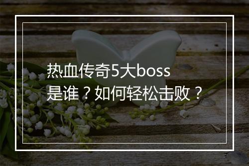 热血传奇5大boss是谁？如何轻松击败？