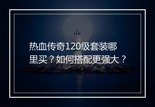 热血传奇120级套装哪里买？如何搭配更强大？