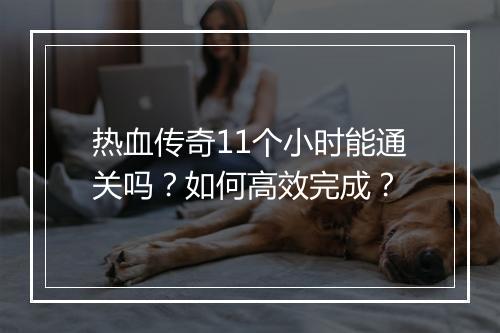 热血传奇11个小时能通关吗？如何高效完成？