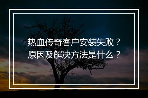 热血传奇客户安装失败？原因及解决方法是什么？