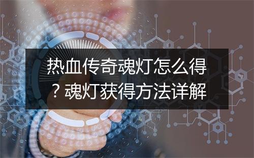 热血传奇魂灯怎么得？魂灯获得方法详解