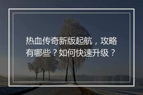 热血传奇新版起航，攻略有哪些？如何快速升级？