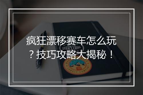 疯狂漂移赛车怎么玩？技巧攻略大揭秘！